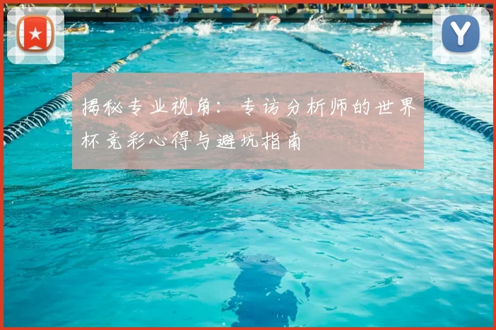揭秘专业视角:专访分析师的世界杯竞彩心得与避坑指南