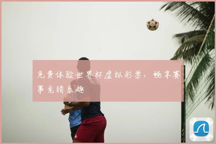 免费体验世界杯虚拟彩票,畅享赛事竞猜乐趣