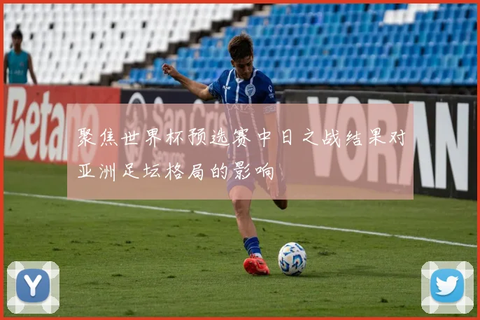 聚焦世界杯预选赛中日之战结果对亚洲足坛格局的影响