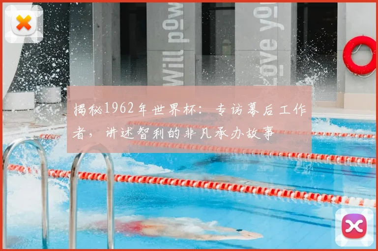 揭秘1962年世界杯:专访幕后工作者,讲述智利的非凡承办故事