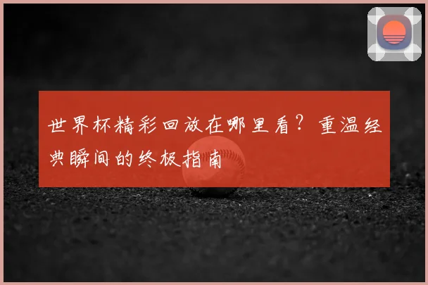 世界杯精彩回放在哪里看？重温经典瞬间的终极指南