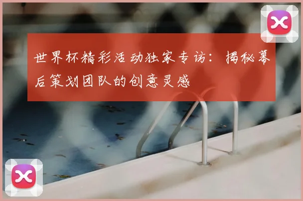 世界杯精彩活动独家专访:揭秘幕后策划团队的创意灵感