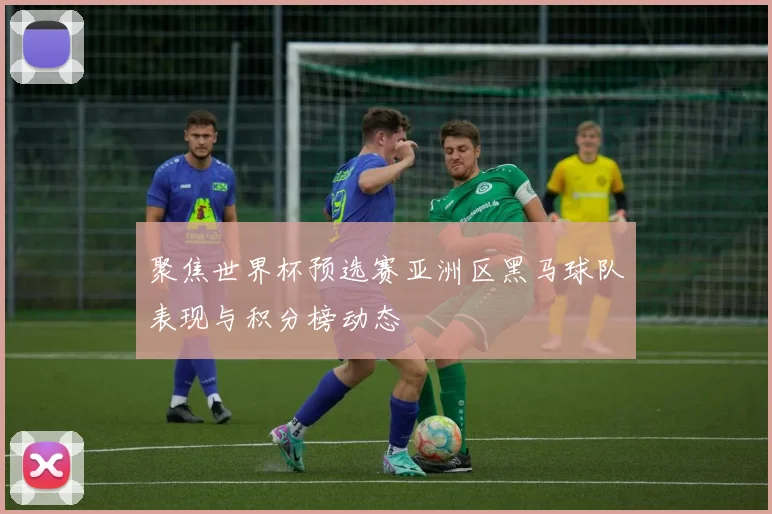 聚焦世界杯预选赛亚洲区黑马球队表现与积分榜动态