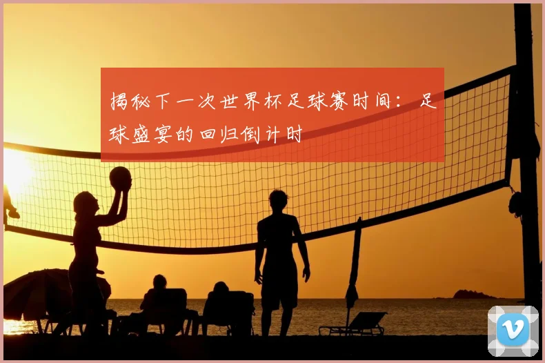 揭秘下一次世界杯足球赛时间:足球盛宴的回归倒计时