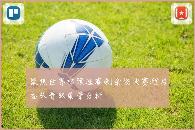 聚焦世界杯预选赛剩余场次赛程与各队晋级前景分析
