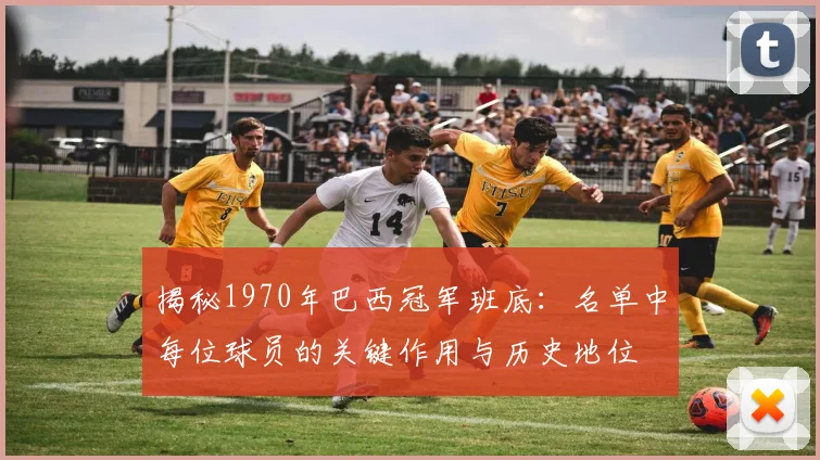揭秘1970年巴西冠军班底:名单中每位球员的关键作用与历史地位