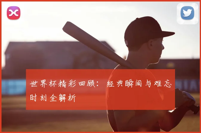 世界杯精彩回顾:经典瞬间与难忘时刻全解析