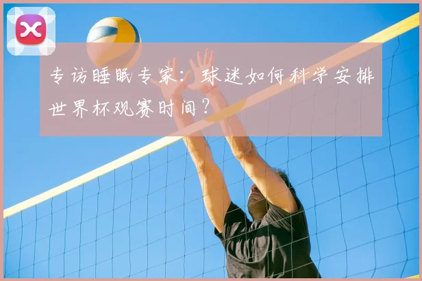 专访睡眠专家:球迷如何科学安排世界杯观赛时间?