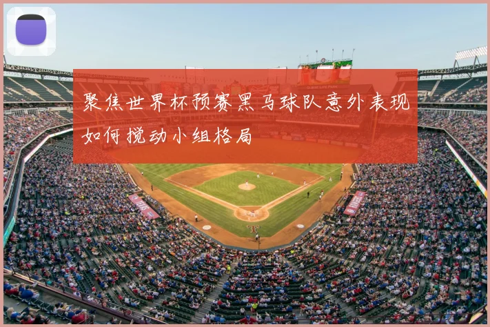 聚焦世界杯预赛黑马球队意外表现如何搅动小组格局