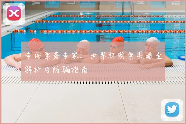 专访票务专家:世界杯购票渠道全解析与防骗指南