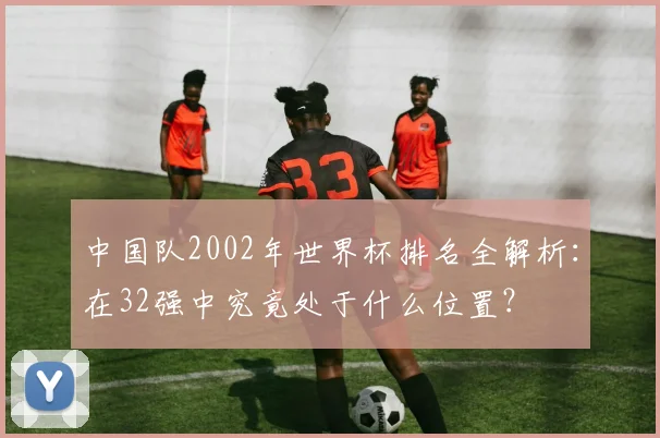 中国队2002年世界杯排名全解析:在32强中究竟处于什么位置?