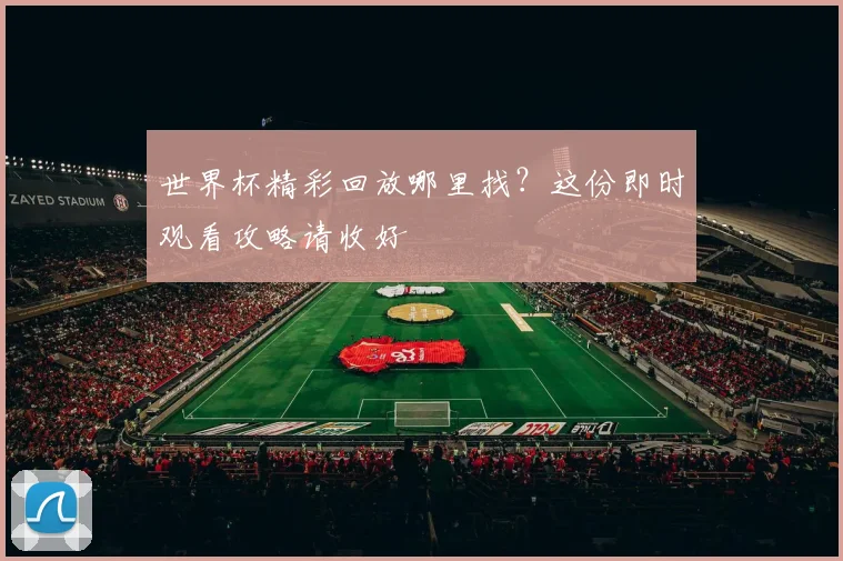 世界杯精彩回放哪里找?这份即时观看攻略请收好