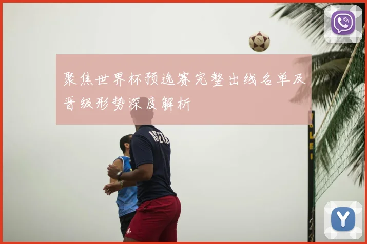 聚焦世界杯预选赛完整出线名单及晋级形势深度解析