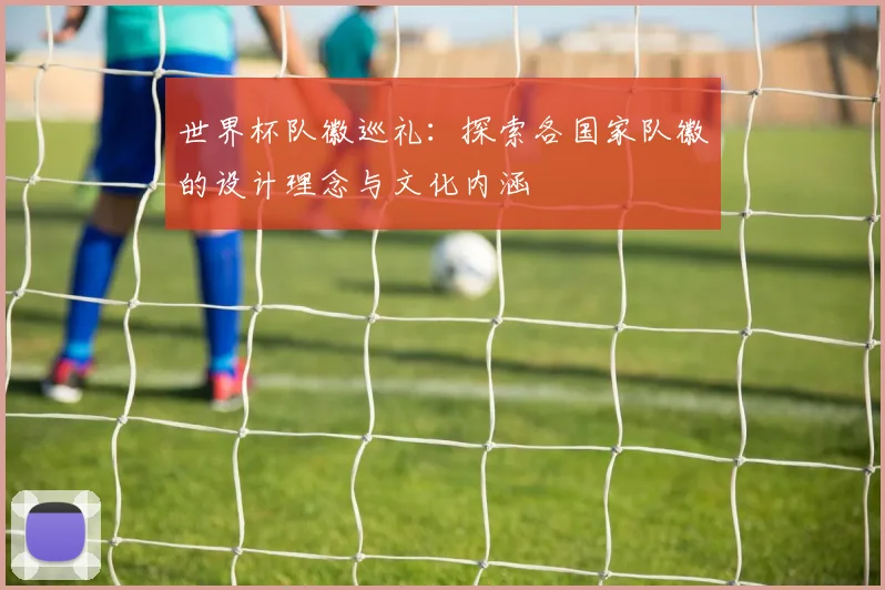 世界杯队徽巡礼:探索各国家队徽的设计理念与文化内涵