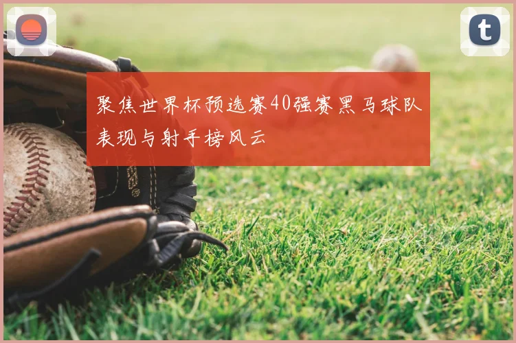 聚焦世界杯预选赛40强赛黑马球队表现与射手榜风云