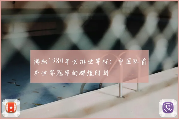 揭秘1980年女排世界杯：中国队首夺世界冠军的辉煌时刻