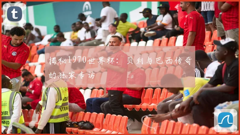 揭秘1970世界杯:贝利与巴西传奇的独家专访
