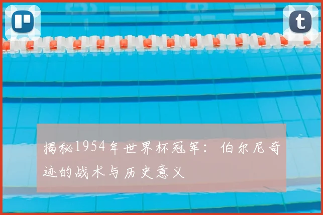 揭秘1954年世界杯冠军:伯尔尼奇迹的战术与历史意义