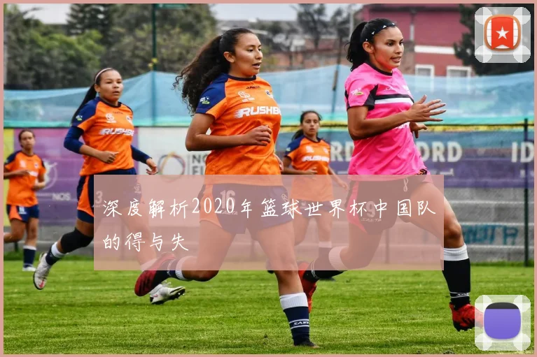 深度解析2020年篮球世界杯中国队的得与失