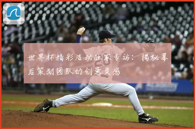 世界杯精彩活动独家专访：揭秘幕后策划团队的创意灵感