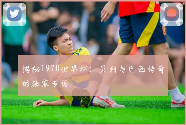 揭秘1970世界杯：贝利与巴西传奇的独家专访