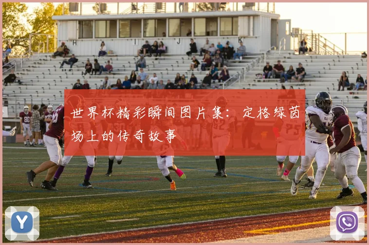 世界杯精彩瞬间图片集:定格绿茵场上的传奇故事