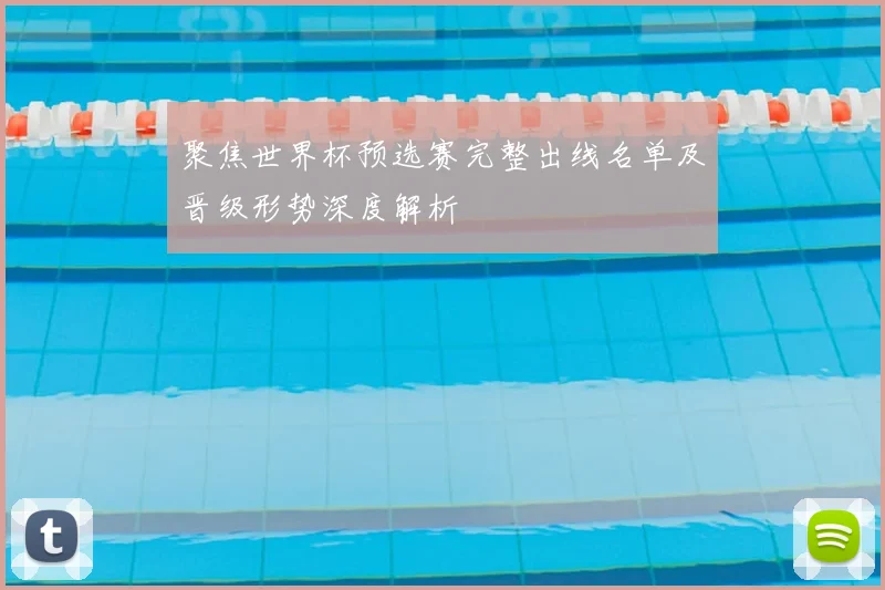 聚焦世界杯预选赛完整出线名单及晋级形势深度解析