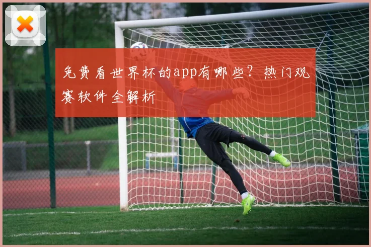 免费看世界杯的app有哪些?热门观赛软件全解析