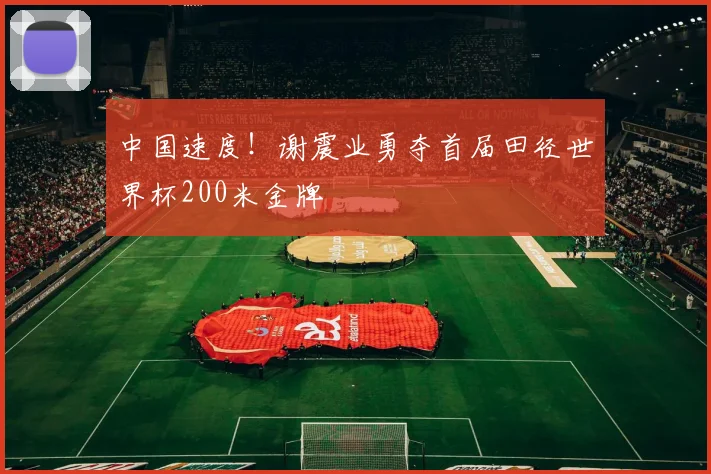 中国速度!谢震业勇夺首届田径世界杯200米金牌