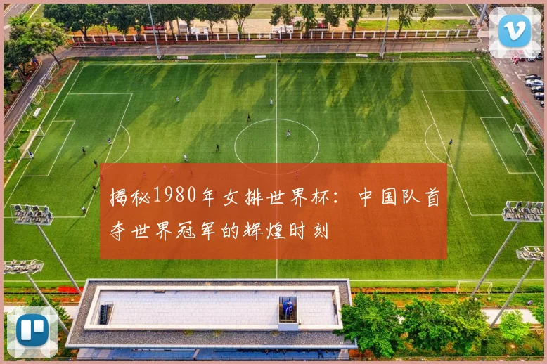 揭秘1980年女排世界杯:中国队首夺世界冠军的辉煌时刻