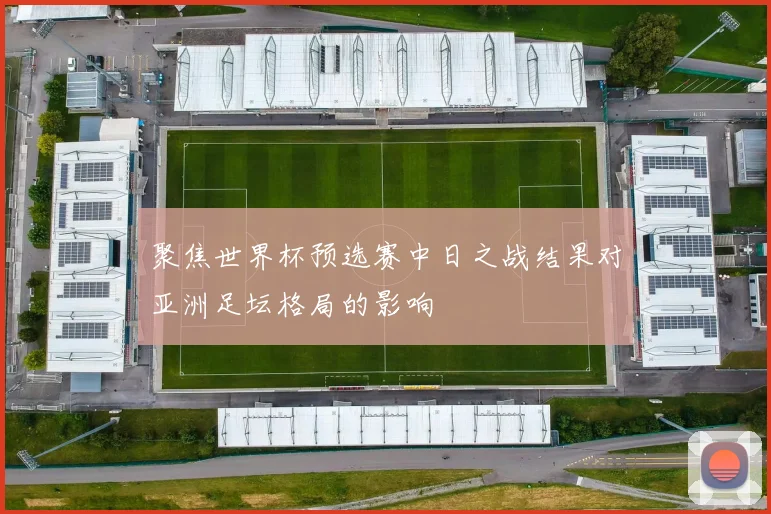 聚焦世界杯预选赛中日之战结果对亚洲足坛格局的影响