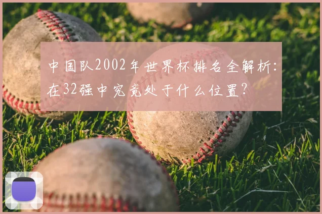 中国队2002年世界杯排名全解析:在32强中究竟处于什么位置?