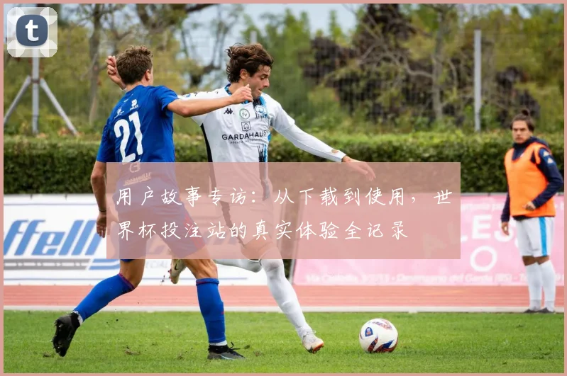 用户故事专访：从下载到使用，世界杯投注站的真实体验全记录