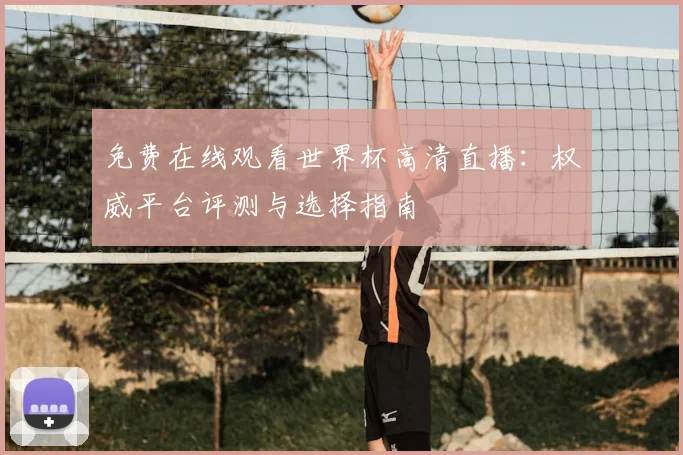 免费在线观看世界杯高清直播:权威平台评测与选择指南