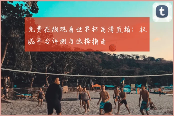 免费在线观看世界杯高清直播:权威平台评测与选择指南