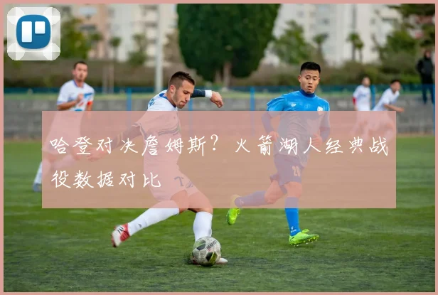 哈登对决詹姆斯？火箭湖人经典战役数据对比