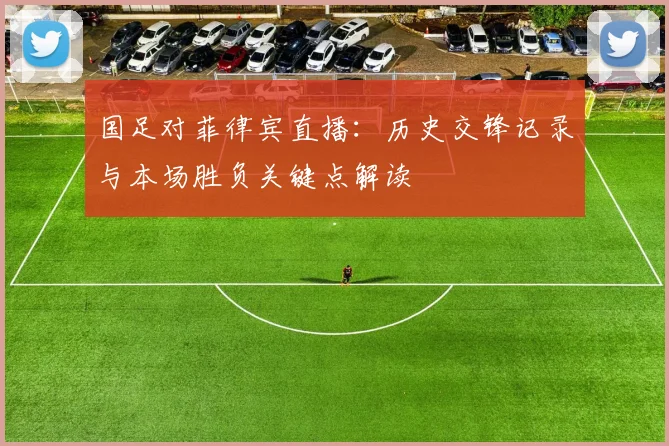 国足对菲律宾直播：历史交锋记录与本场胜负关键点解读