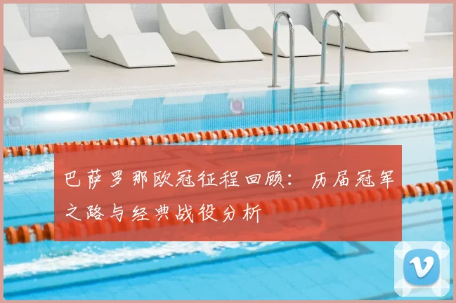 巴萨罗那欧冠征程回顾：历届冠军之路与经典战役分析