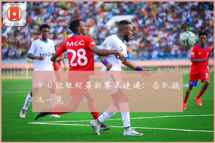 今日欧联杯最新赛果速递：各队战况一览