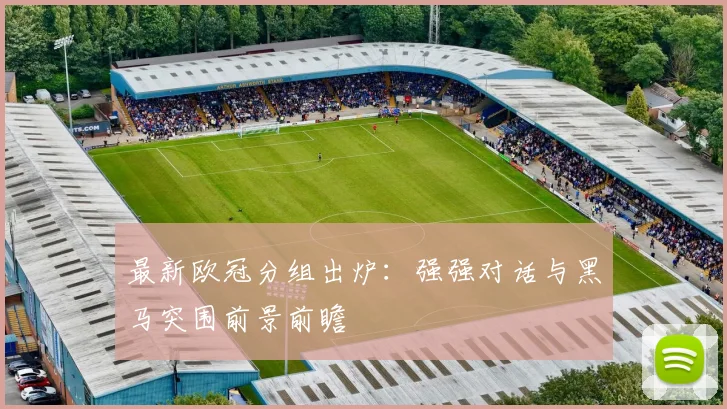 最新欧冠分组出炉：强强对话与黑马突围前景前瞻