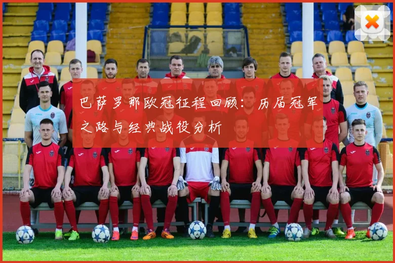 巴萨罗那欧冠征程回顾：历届冠军之路与经典战役分析