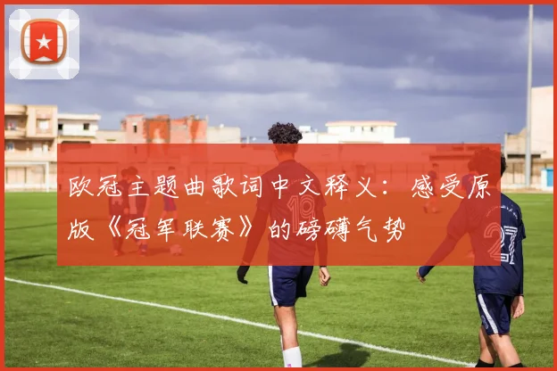 欧冠主题曲歌词中文释义：感受原版《冠军联赛》的磅礴气势