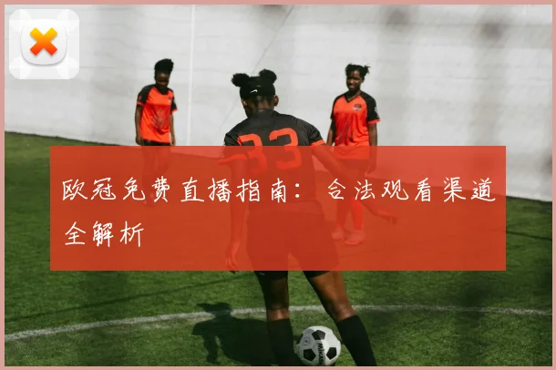欧冠免费直播指南：合法观看渠道全解析