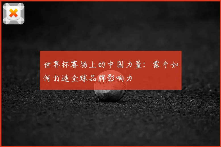 世界杯赛场上的中国力量：蒙牛如何打造全球品牌影响力