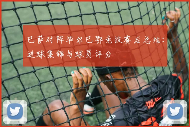 巴萨对阵毕尔巴鄂竞技赛后总结：进球集锦与球员评分