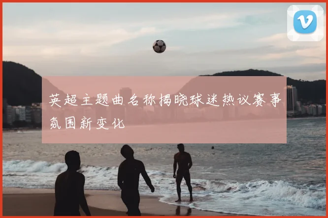英超主题曲名称揭晓球迷热议赛事氛围新变化