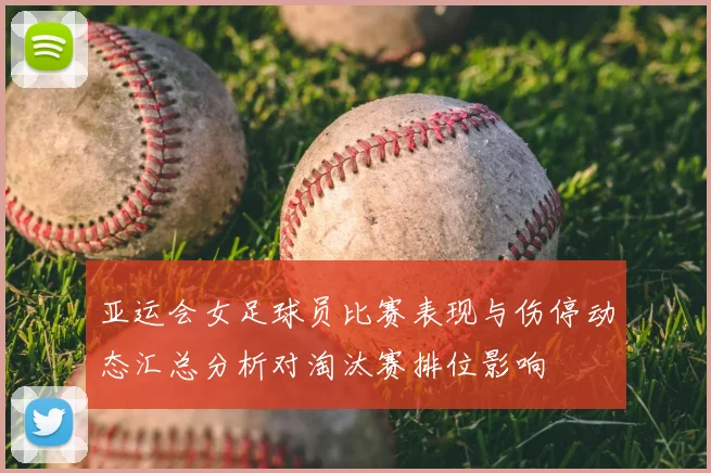 亚运会女足球员比赛表现与伤停动态汇总分析对淘汰赛排位影响