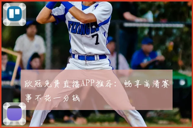 欧冠免费直播APP推荐：畅享高清赛事不花一分钱