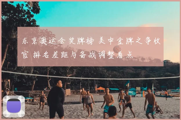 东京奥运会奖牌榜 美中金牌之争收官 排名差距与备战调整看点