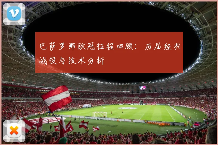 巴萨罗那欧冠征程回顾：历届经典战役与技术分析